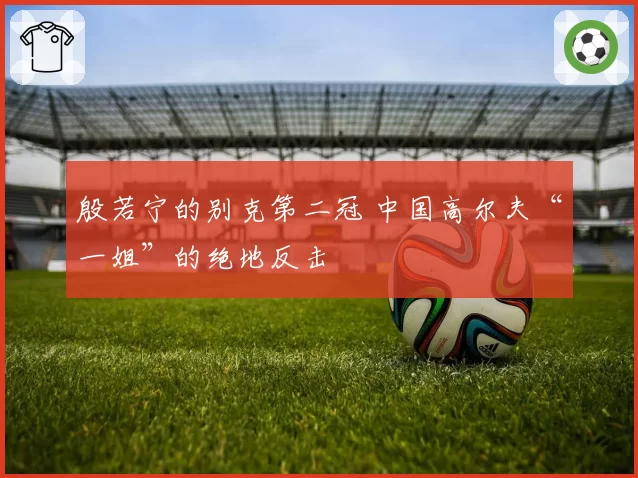 殷若宁的别克第二冠 中国高尔夫“一姐”的绝地反击