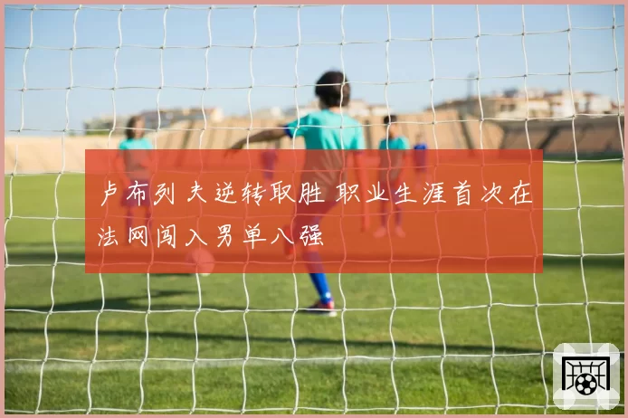 卢布列夫逆转取胜 职业生涯首次在法网闯入男单八强