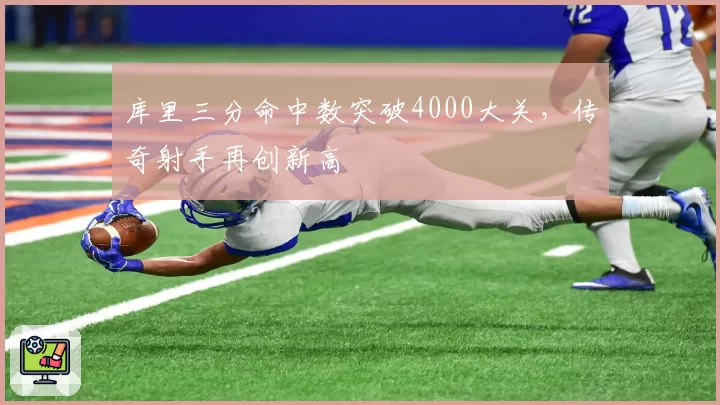 库里三分命中数突破4000大关,传奇射手再创新高