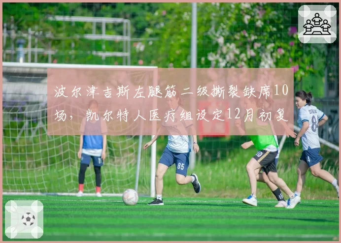 波尔津吉斯左腿筋二级撕裂缺席10场,凯尔特人医疗组设定12月初复出目标