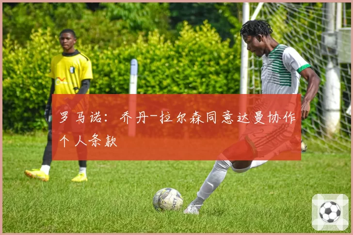 罗马诺:乔丹-拉尔森同意达曼协作个人条款