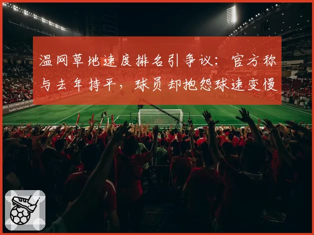 温网草地速度排名引争议:官方称与去年持平,球员却抱怨球速变慢