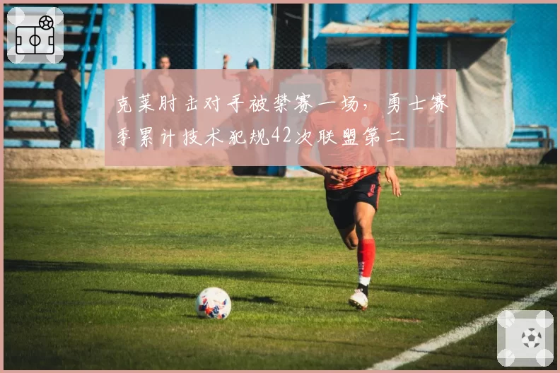 克莱肘击对手被禁赛一场,勇士赛季累计技术犯规42次联盟第二