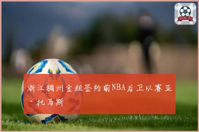 浙江稠州金租签约前NBA后卫以赛亚·托马斯