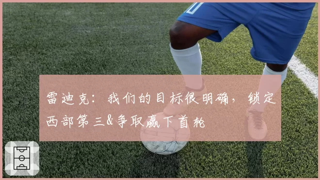 雷迪克:我们的目标很明确,锁定西部第三&下首轮