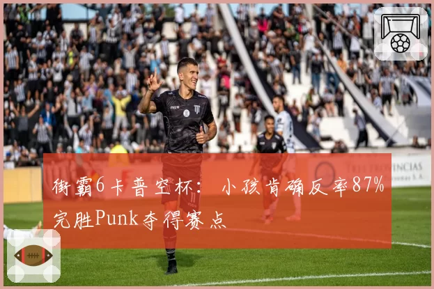 街霸6卡普空杯：小孩肯确反率87%完胜Punk夺得赛点