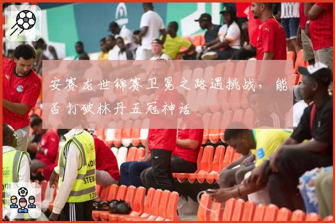 安赛龙世锦赛卫冕之路遇挑战，能否打破林丹五冠神话