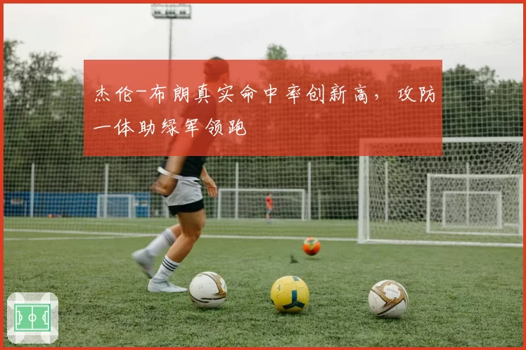 杰伦-布朗真实命中率创新高，攻防一体助绿军领跑