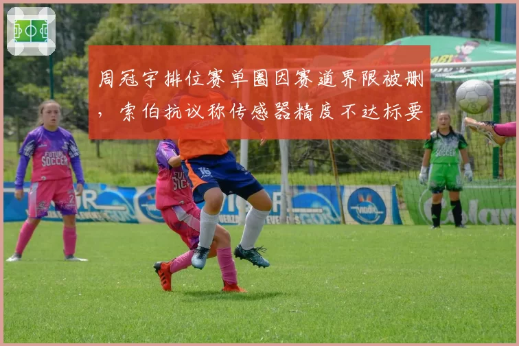 周冠宇排位赛单圈因赛道界限被删，索伯抗议称传感器精度不达标要求重审