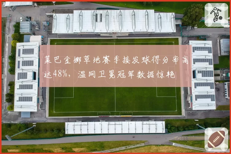 莱巴金娜草地赛季接发球得分率高达48%，温网卫冕冠军数据惊艳