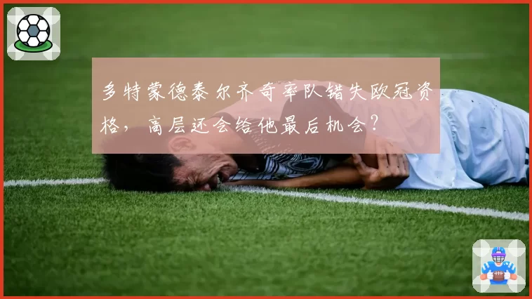 多特蒙德泰尔齐奇率队错失欧冠资格,高层还会给他最后机会?