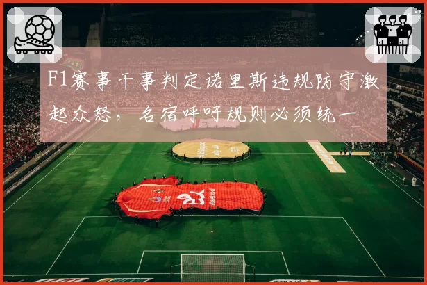 F1赛事干事判定诺里斯违规防守激起众怒，名宿呼吁规则必须统一