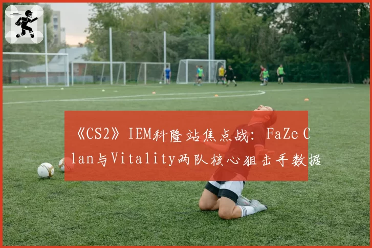 《CS2》IEM科隆站焦点战:FaZe Clan与Vitality两队核心狙击手数据全面PK