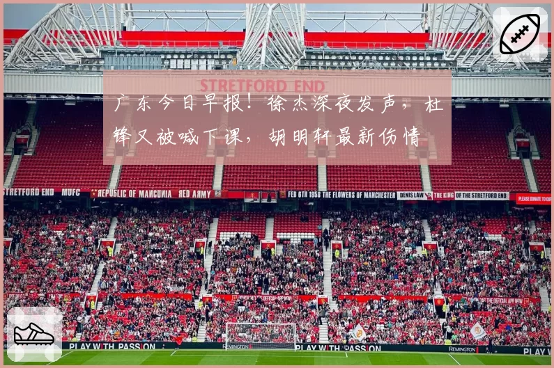 广东今日早报!徐杰深夜发声,杜锋又被喊下课,胡明轩最新伤情