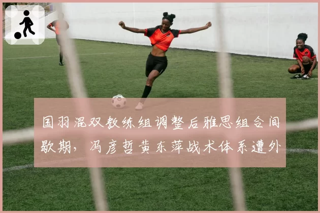 国羽混双教练组调整后雅思组合间歇期，冯彦哲黄东萍战术体系遭外界质疑