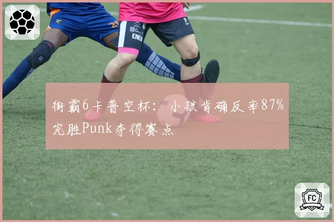 街霸6卡普空杯：小孩肯确反率87%完胜Punk夺得赛点