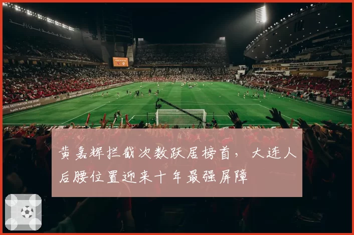 黄嘉辉拦截次数跃居榜首，大连人后腰位置迎来十年最强屏障
