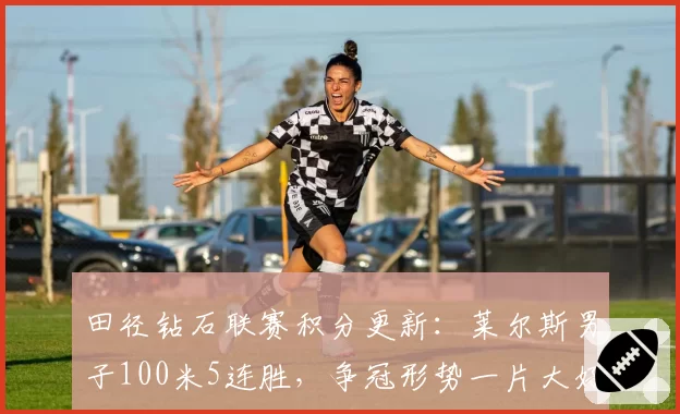 田径钻石联赛积分更新:莱尔斯男子100米5连胜,争冠形势一片大好
