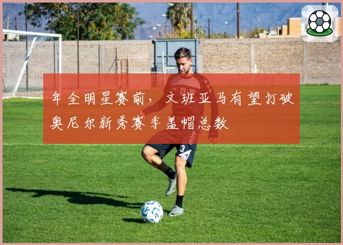 年全明星赛前,文班亚马有望打破奥尼尔新秀赛季盖帽总数