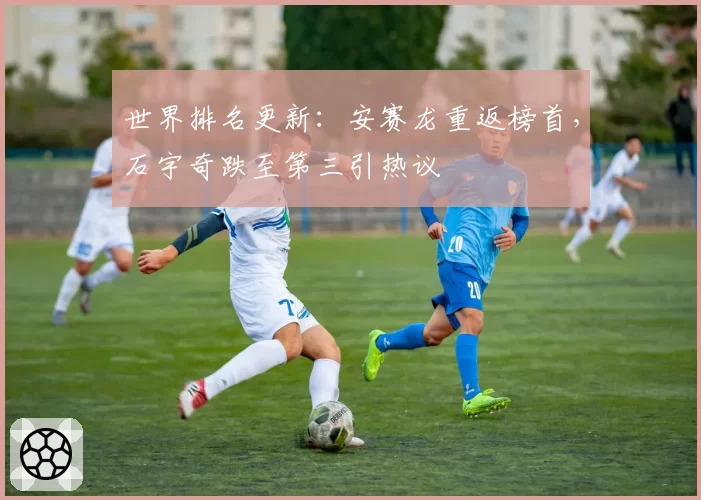 世界排名更新：安赛龙重返榜首，石宇奇跌至第三引热议
