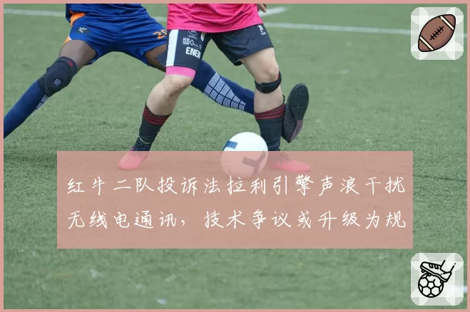 红牛二队投诉法拉利引擎声浪干扰无线电通讯,技术争议或升级为规则漏洞