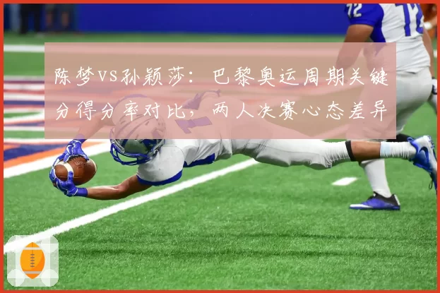 陈梦vs孙颖莎：巴黎奥运周期关键分得分率对比，两人决赛心态差异明显