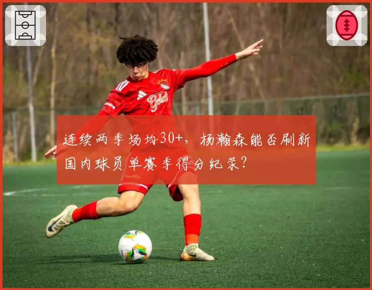 连续两季场均30+，杨瀚森能否刷新国内球员单赛季得分纪录？