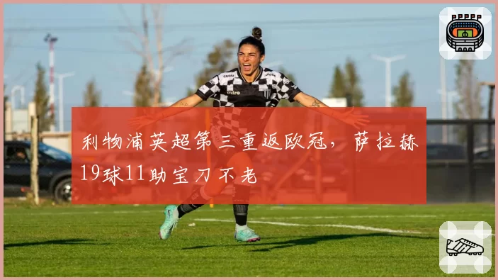 利物浦英超第三重返欧冠,萨拉赫19球11助宝刀不老