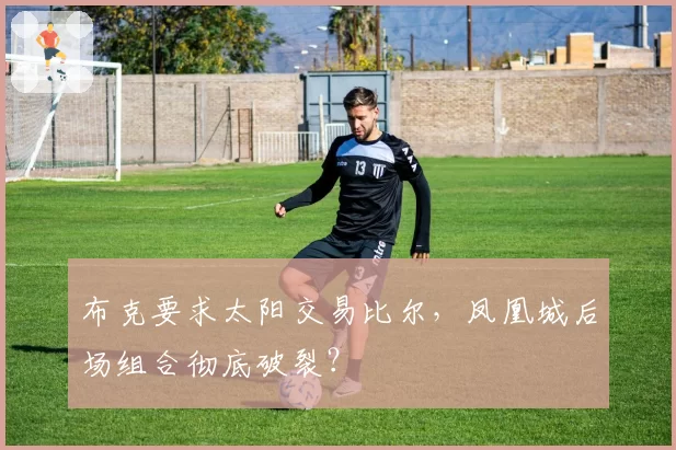 布克要求太阳交易比尔,凤凰城后场组合彻底破裂?