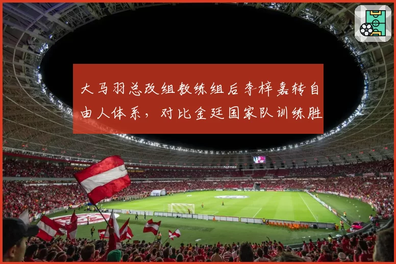 大马羽总改组教练组后李梓嘉转自由人体系,对比金廷国家队训练胜率差距缩至5%__br_