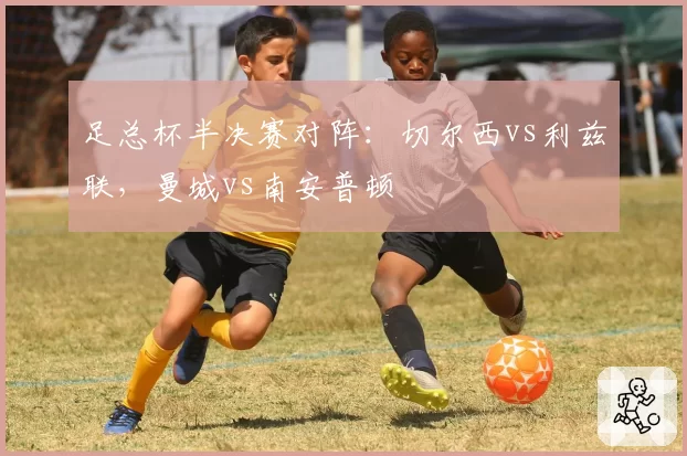 足总杯半决赛对阵：切尔西vs利兹联，曼城vs南安普顿