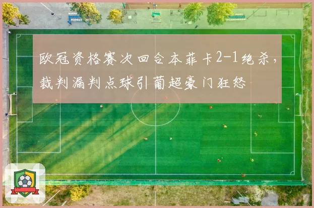 欧冠资格赛次回合本菲卡2-1绝杀,裁判漏判点球引葡超豪门狂怒