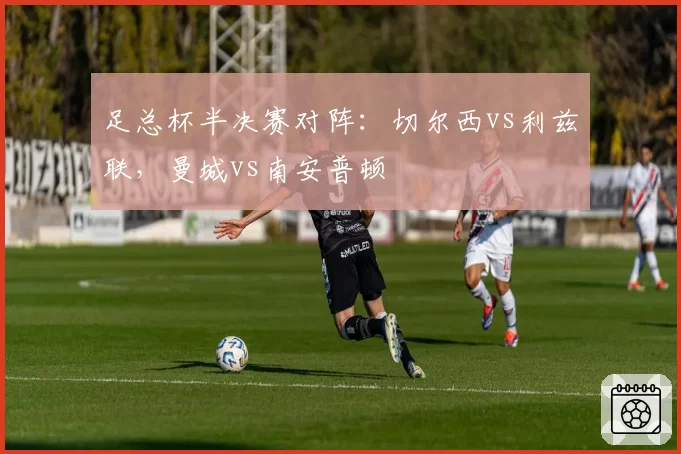 足总杯半决赛对阵：切尔西vs利兹联，曼城vs南安普顿
