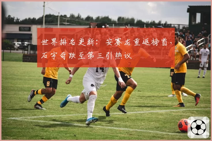 世界排名更新：安赛龙重返榜首，石宇奇跌至第三引热议