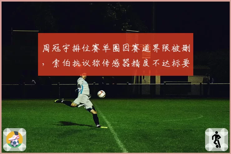 周冠宇排位赛单圈因赛道界限被删，索伯抗议称传感器精度不达标要求重审