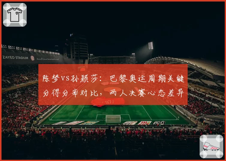 陈梦vs孙颖莎：巴黎奥运周期关键分得分率对比，两人决赛心态差异明显