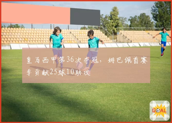 皇马西甲第36次夺冠,姆巴佩首赛季贡献25球10助攻