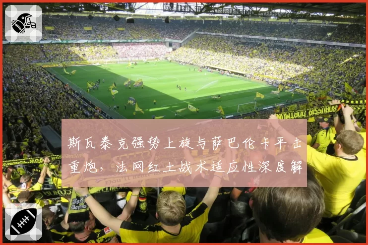 斯瓦泰克强势上旋与萨巴伦卡平击重炮，法网红土战术适应性深度解析