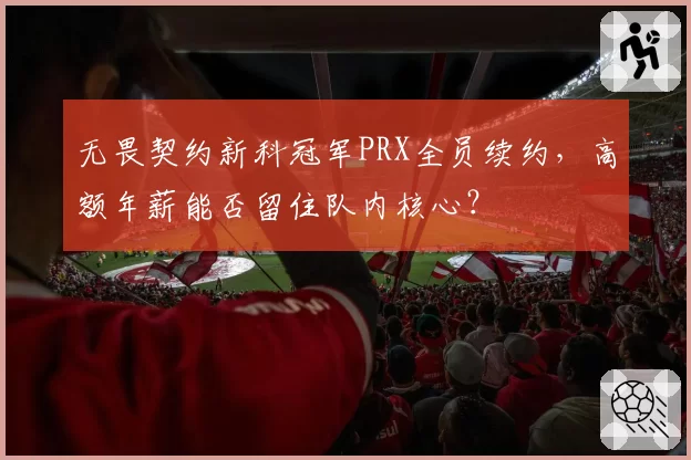 无畏契约新科冠军PRX全员续约，高额年薪能否留住队内核心？