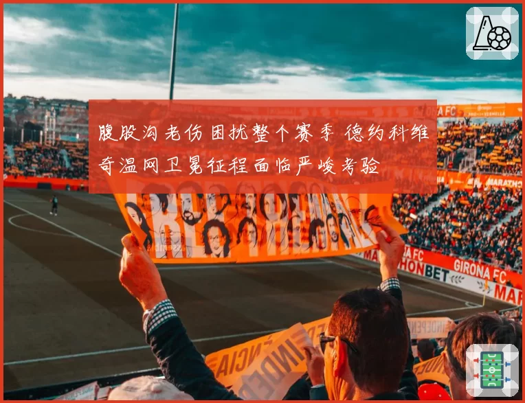 腹股沟老伤困扰整个赛季 德约科维奇温网卫冕征程面临严峻考验