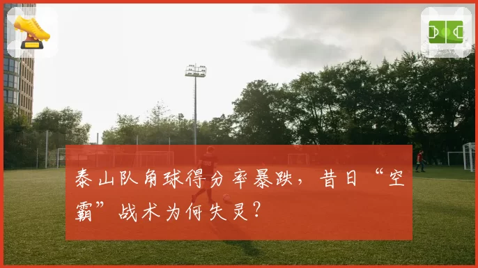泰山队角球得分率暴跌,昔日“空霸”战术为何失灵?