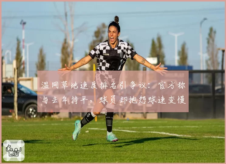 温网草地速度排名引争议:官方称与去年持平,球员却抱怨球速变慢