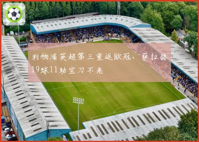 利物浦英超第三重返欧冠,萨拉赫19球11助宝刀不老