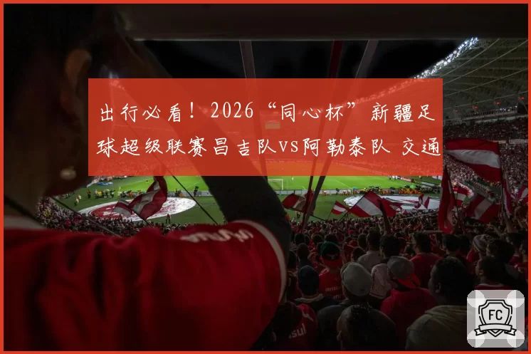 出行必看!2026“同心杯”新疆足球超级联赛昌吉队vs阿勒泰队 交通出行指南