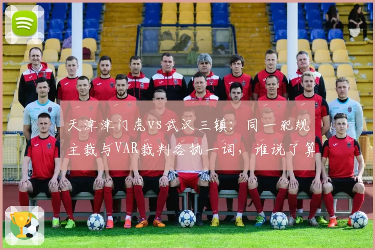 天津津门虎vs武汉三镇:同一犯规主裁与VAR裁判各执一词,谁说了算?