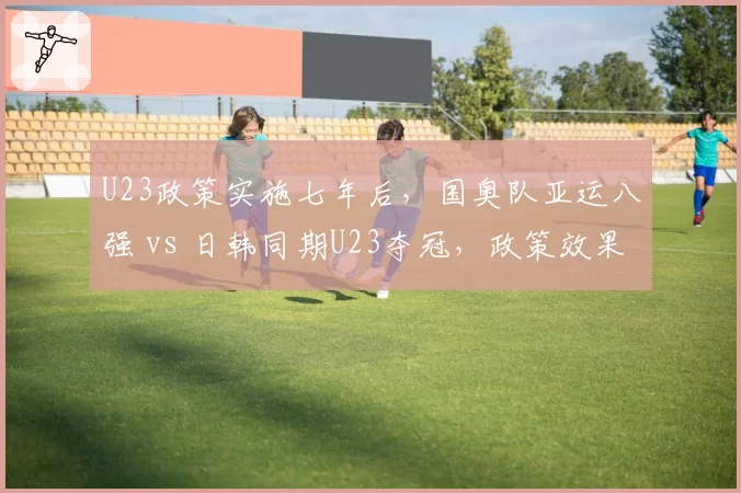 U23政策实施七年后，国奥队亚运八强 vs 日韩同期U23夺冠，政策效果成谜