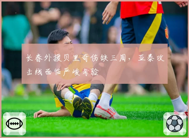 长春外援贝里奇伤缺三周，亚泰攻击线面临严峻考验