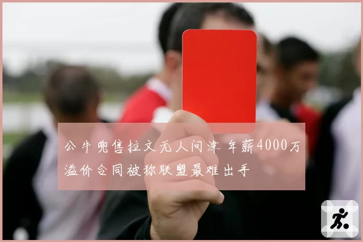 公牛兜售拉文无人问津 年薪4000万溢价合同被称联盟最难出手