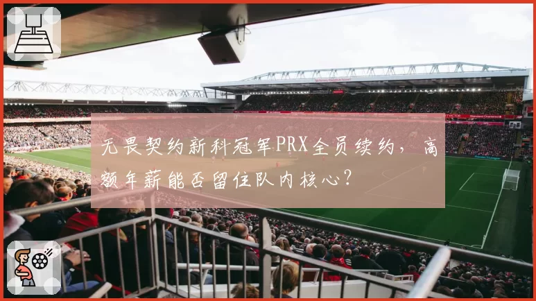 无畏契约新科冠军PRX全员续约，高额年薪能否留住队内核心？