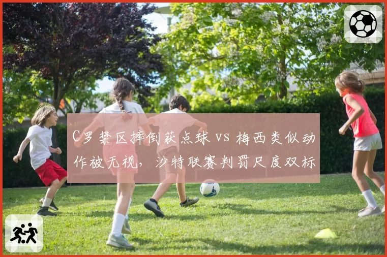 C罗禁区摔倒获点球 vs 梅西类似动作被无视，沙特联赛判罚尺度双标？